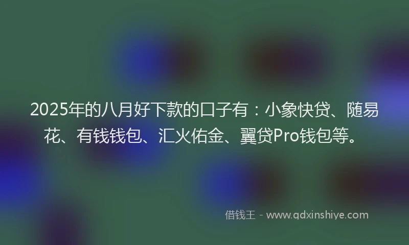 2025年的八月好下款的口子有：小象快贷、随易花、有钱钱包、汇火佑金、翼贷Pro钱包等。