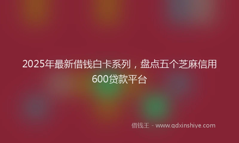 2025年最新借钱白卡系列，盘点五个芝麻信用600贷款平台