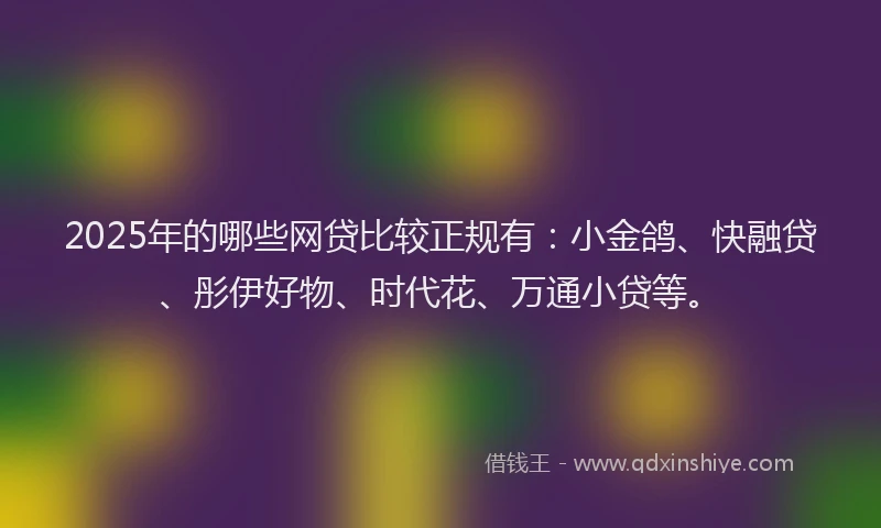 2025年的哪些网贷比较正规有：小金鸽、快融贷、彤伊好物、时代花、万通小贷等。