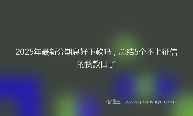 2025年最新分期息好下款吗，总结5个不上征信的贷款口子