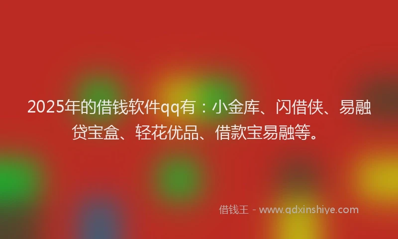 2025年的借钱软件qq有：小金库、闪借侠、易融贷宝盒、轻花优品、借款宝易融等。