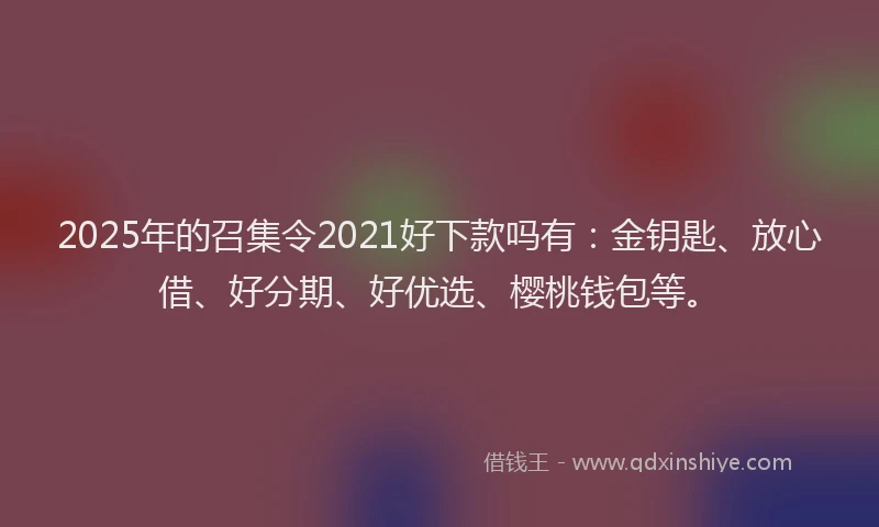 2025年的召集令2021好下款吗有：金钥匙、放心借、好分期、好优选、樱桃钱包等。