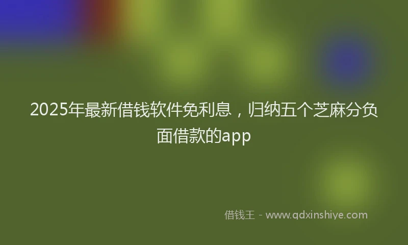 2025年最新借钱软件免利息，归纳五个芝麻分负面借款的app