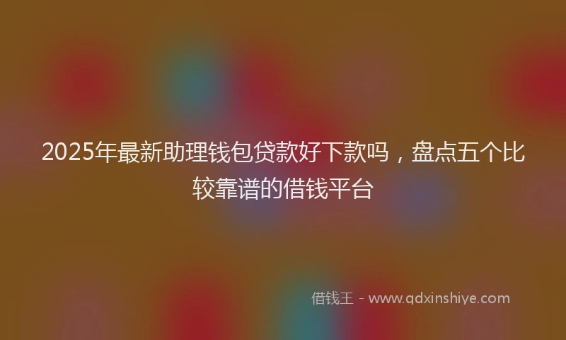 2025年最新助理钱包贷款好下款吗，盘点五个比较靠谱的借钱平台