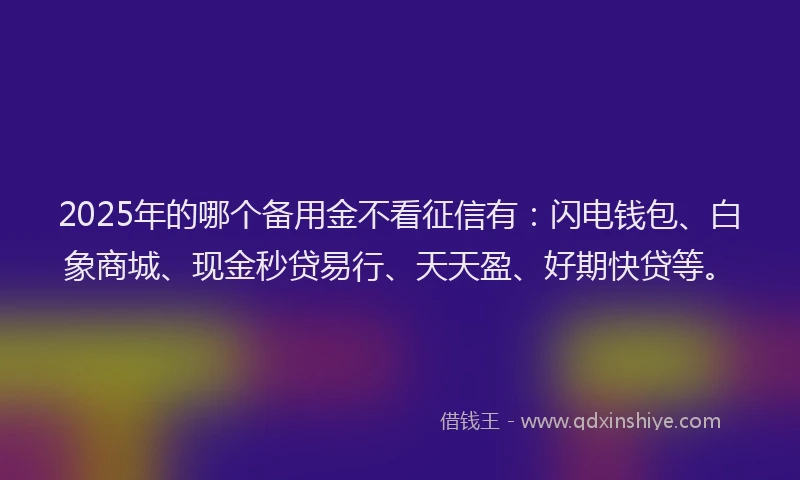 2025年的哪个备用金不看征信有：闪电钱包、白象商城、现金秒贷易行、天天盈、好期快贷等。