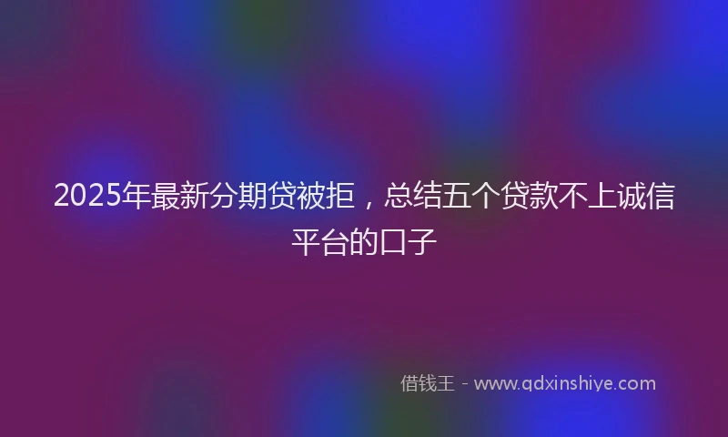 2025年最新分期贷被拒，总结五个贷款不上诚信平台的口子