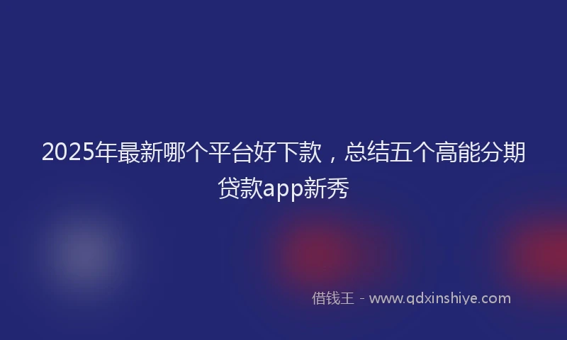 2025年最新哪个平台好下款，总结五个高能分期贷款app新秀