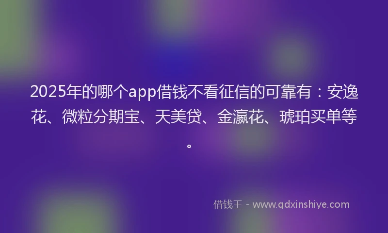 2025年的哪个app借钱不看征信的可靠有：安逸花、微粒分期宝、天美贷、金瀛花、琥珀买单等。