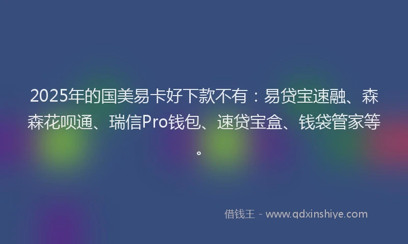 2025年的国美易卡好下款不有：易贷宝速融、森森花呗通、瑞信Pro钱包、速贷宝盒、钱袋管家等。