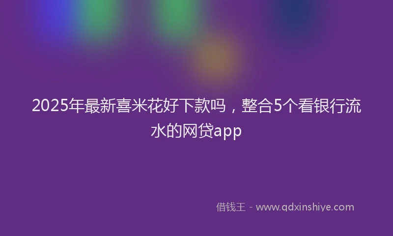 2025年最新喜米花好下款吗，整合5个看银行流水的网贷app
