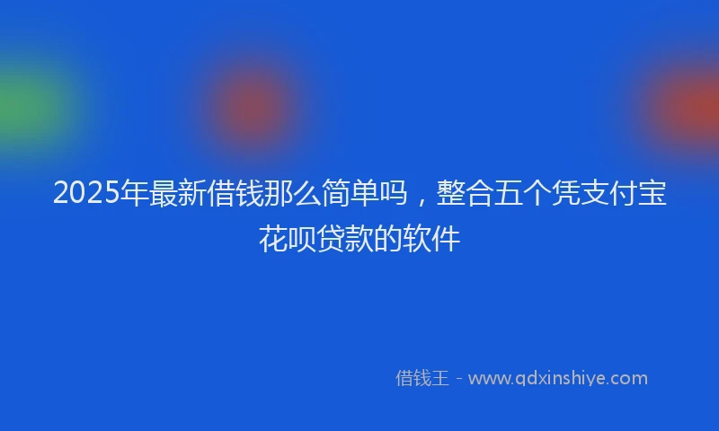 2025年最新借钱那么简单吗，整合五个凭支付宝花呗贷款的软件