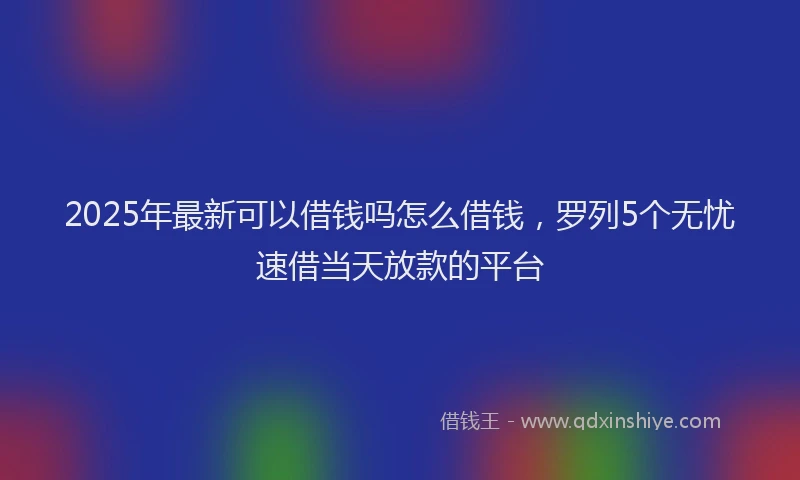 2025年最新可以借钱吗怎么借钱，罗列5个无忧速借当天放款的平台
