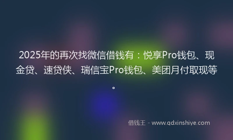 2025年的再次找微信借钱有：悦享Pro钱包、现金贷、速贷侠、瑞信宝Pro钱包、美团月付取现等。