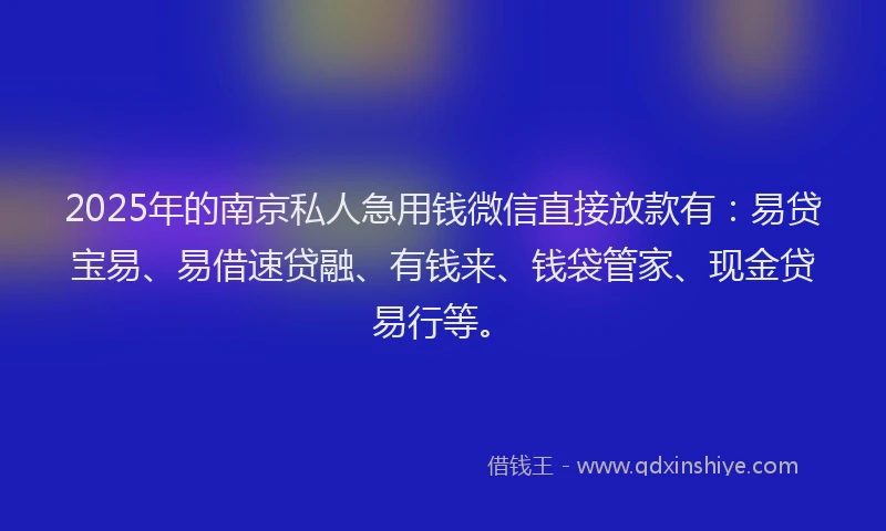 2025年的南京私人急用钱微信直接放款有：易贷宝易、易借速贷融、有钱来、钱袋管家、现金贷易行等。