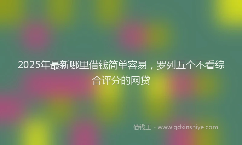 2025年最新哪里借钱简单容易，罗列五个不看综合评分的网贷