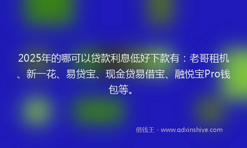 2025年的哪可以贷款利息低好下款有：老哥租机、新一花、易贷宝、现金贷易借宝、融悦宝Pro钱包等。