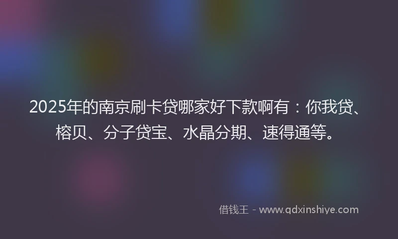 2025年的南京刷卡贷哪家好下款啊有：你我贷、榕贝、分子贷宝、水晶分期、速得通等。