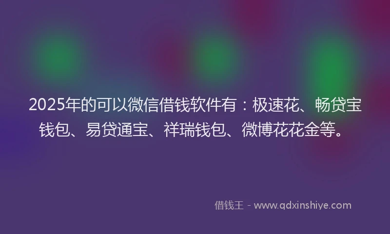 2025年的可以微信借钱软件有：极速花、畅贷宝钱包、易贷通宝、祥瑞钱包、微博花花金等。