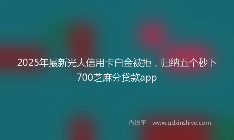 2025年最新光大信用卡白金被拒，归纳五个秒下700芝麻分贷款app