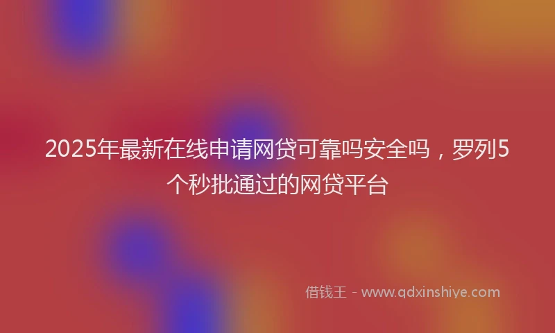 2025年最新在线申请网贷可靠吗安全吗，罗列5个秒批通过的网贷平台