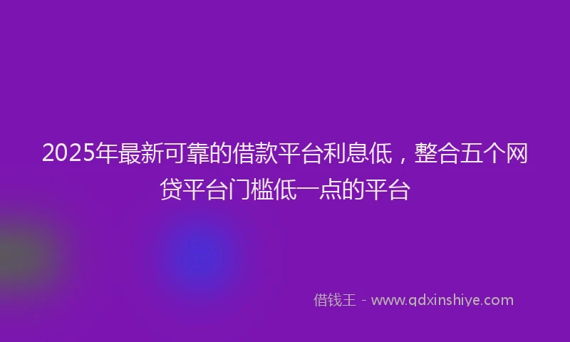 2025年最新可靠的借款平台利息低，整合五个网贷平台门槛低一点的平台