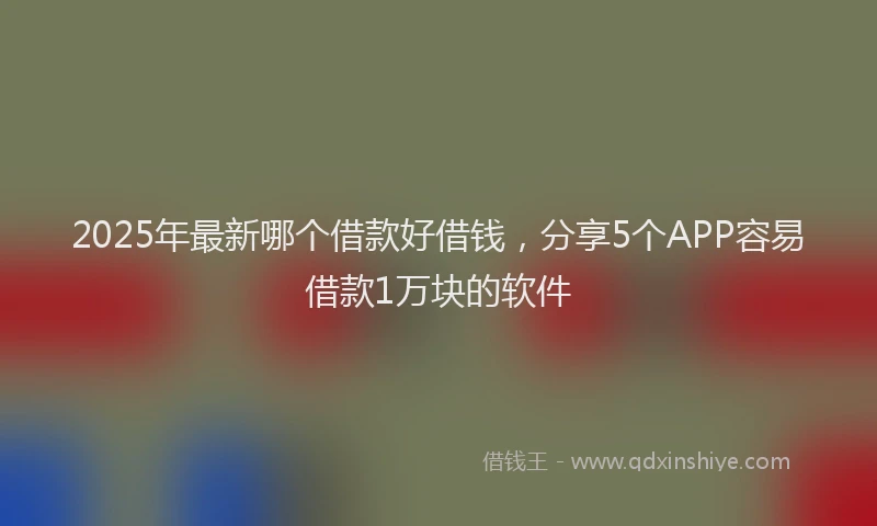 2025年最新哪个借款好借钱，分享5个APP容易借款1万块的软件