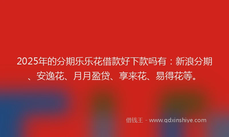 2025年的分期乐乐花借款好下款吗有：新浪分期、安逸花、月月盈贷、享来花、易得花等。