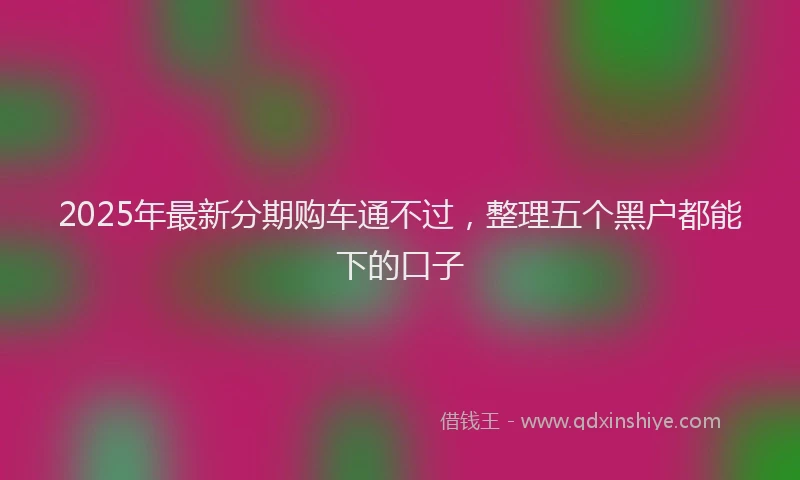 2025年最新分期购车通不过，整理五个黑户都能下的口子