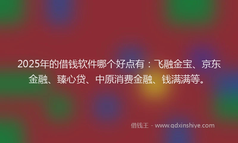 2025年的借钱软件哪个好点有：飞融金宝、京东金融、臻心贷、中原消费金融、钱满满等。