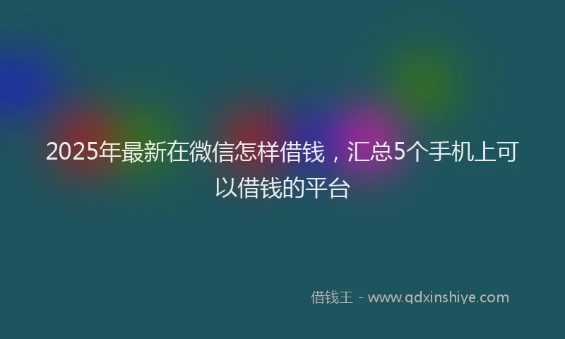 2025年最新在微信怎样借钱，汇总5个手机上可以借钱的平台