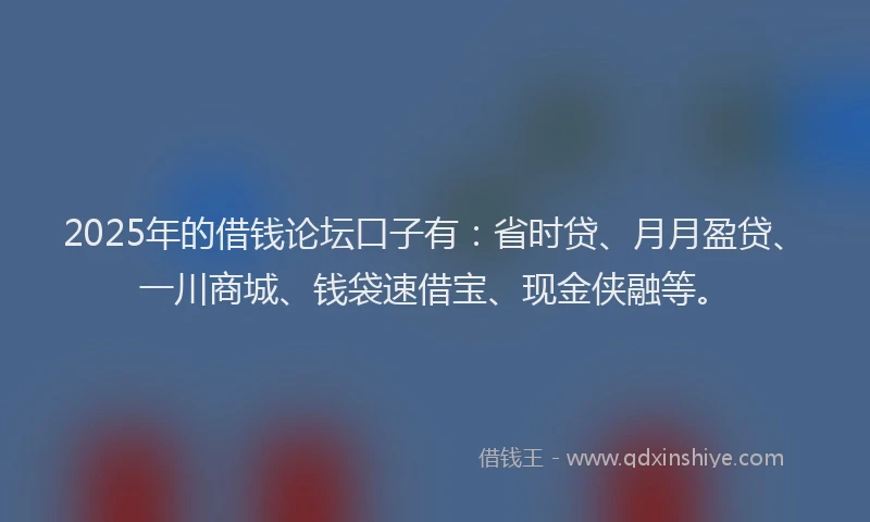 2025年的借钱论坛口子有：省时贷、月月盈贷、一川商城、钱袋速借宝、现金侠融等。