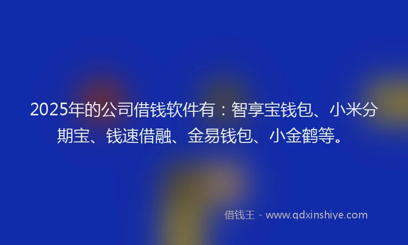 2025年的公司借钱软件有：智享宝钱包、小米分期宝、钱速借融、金易钱包、小金鹤等。