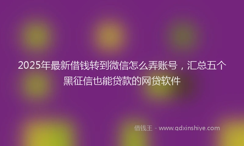 2025年最新借钱转到微信怎么弄账号，汇总五个黑征信也能贷款的网贷软件