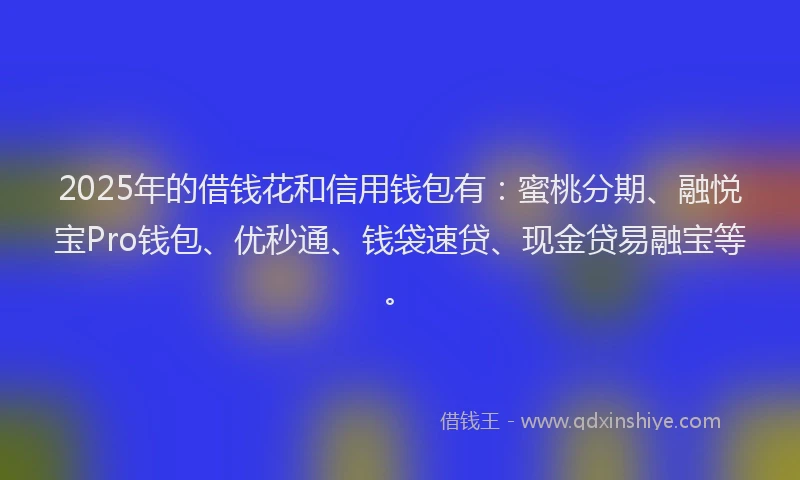 2025年的借钱花和信用钱包有：蜜桃分期、融悦宝Pro钱包、优秒通、钱袋速贷、现金贷易融宝等。