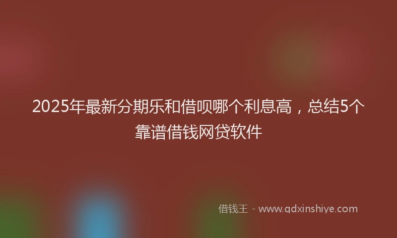 2025年最新分期乐和借呗哪个利息高，总结5个靠谱借钱网贷软件