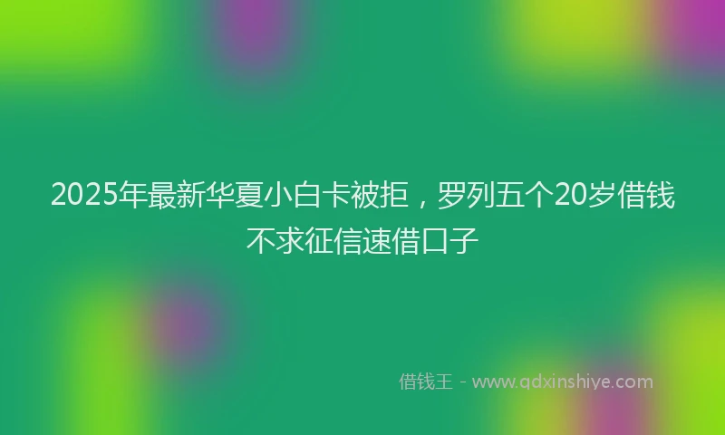 2025年最新华夏小白卡被拒，罗列五个20岁借钱不求征信速借口子