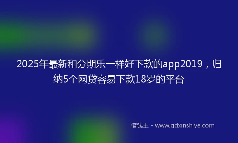 2025年最新和分期乐一样好下款的app2019，归纳5个网贷容易下款18岁的平台