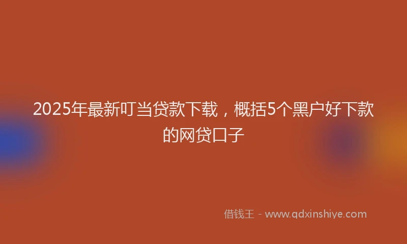 2025年最新叮当贷款下载，概括5个黑户好下款的网贷口子