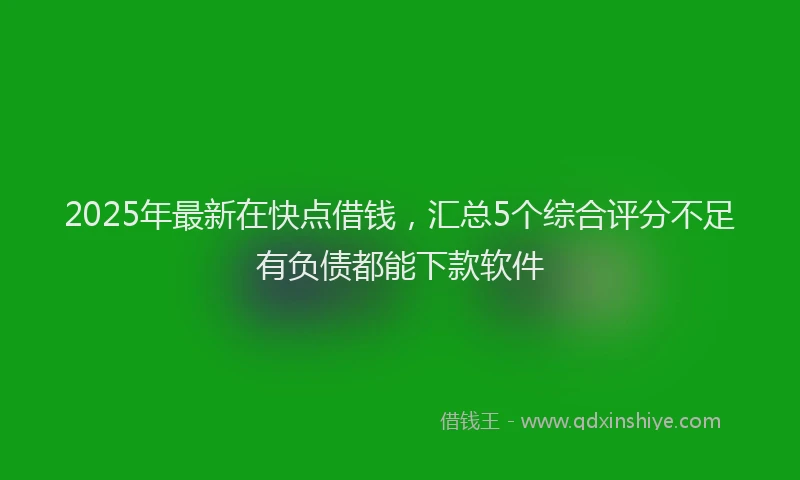2025年最新在快点借钱，汇总5个综合评分不足有负债都能下款软件