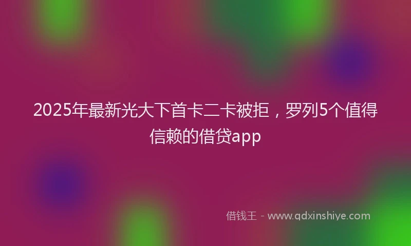 2025年最新光大下首卡二卡被拒，罗列5个值得信赖的借贷app