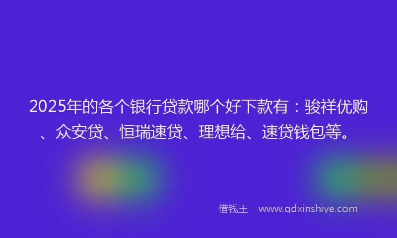 2025年的各个银行贷款哪个好下款有：骏祥优购、众安贷、恒瑞速贷、理想给、速贷钱包等。
