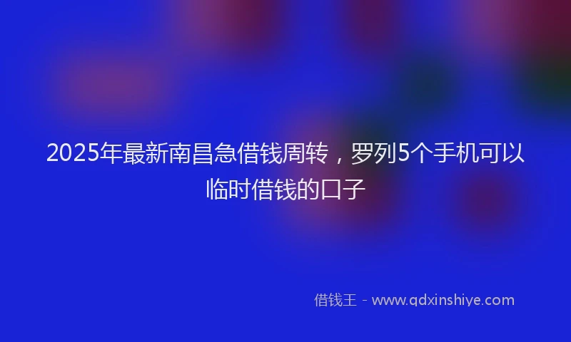 2025年最新南昌急借钱周转，罗列5个手机可以临时借钱的口子