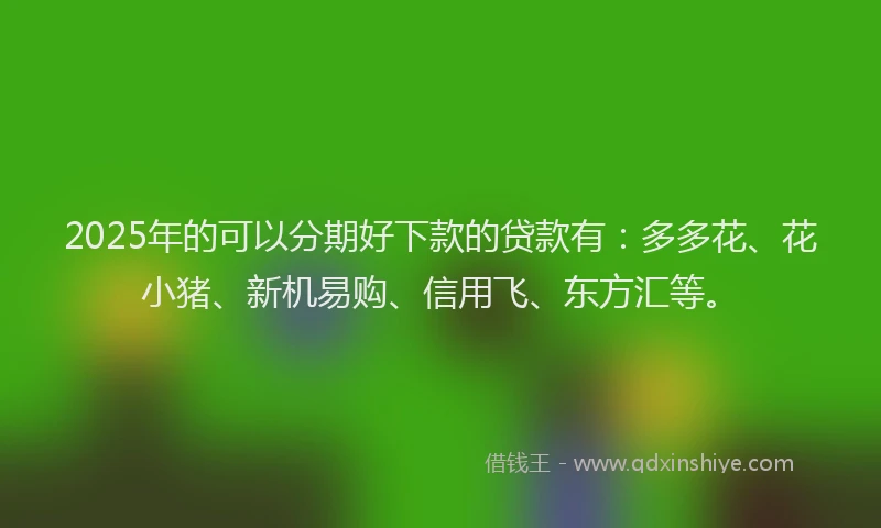 2025年的可以分期好下款的贷款有：多多花、花小猪、新机易购、信用飞、东方汇等。