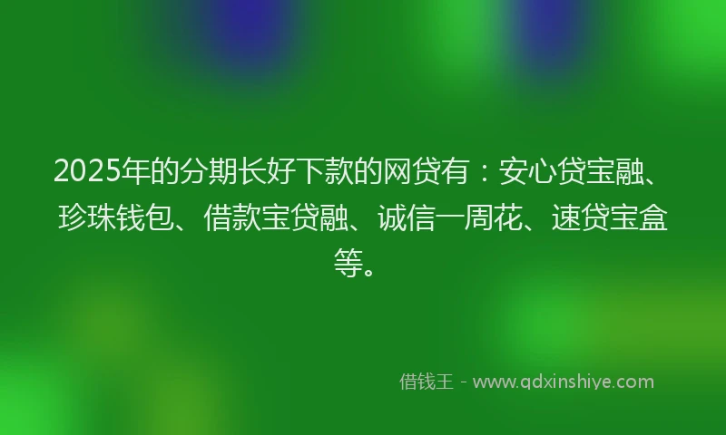 2025年的分期长好下款的网贷有：安心贷宝融、珍珠钱包、借款宝贷融、诚信一周花、速贷宝盒等。