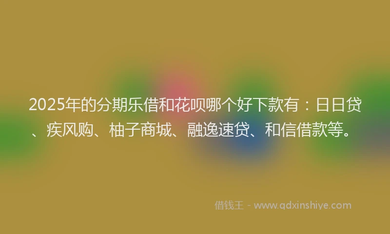 2025年的分期乐借和花呗哪个好下款有：日日贷、疾风购、柚子商城、融逸速贷、和信借款等。