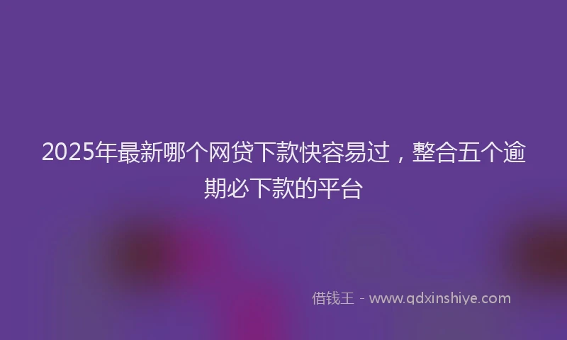 2025年最新哪个网贷下款快容易过，整合五个逾期必下款的平台