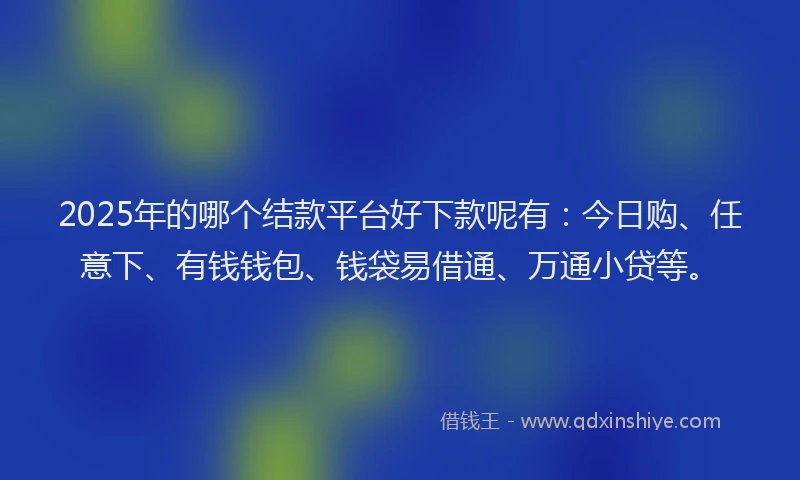 2025年的哪个结款平台好下款呢有：今日购、任意下、有钱钱包、钱袋易借通、万通小贷等。