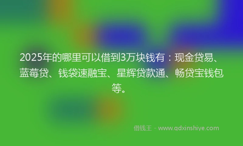 2025年的哪里可以借到3万块钱有：现金贷易、蓝莓贷、钱袋速融宝、星辉贷款通、畅贷宝钱包等。