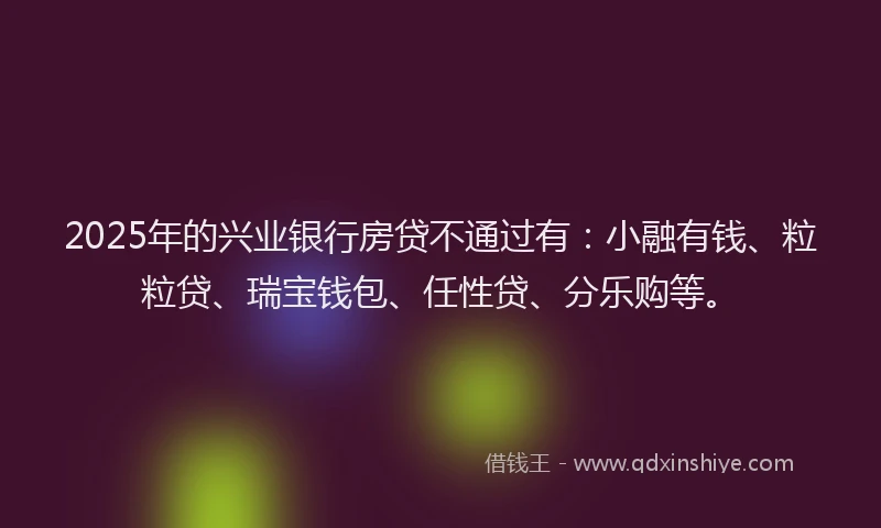 2025年的兴业银行房贷不通过有：小融有钱、粒粒贷、瑞宝钱包、任性贷、分乐购等。