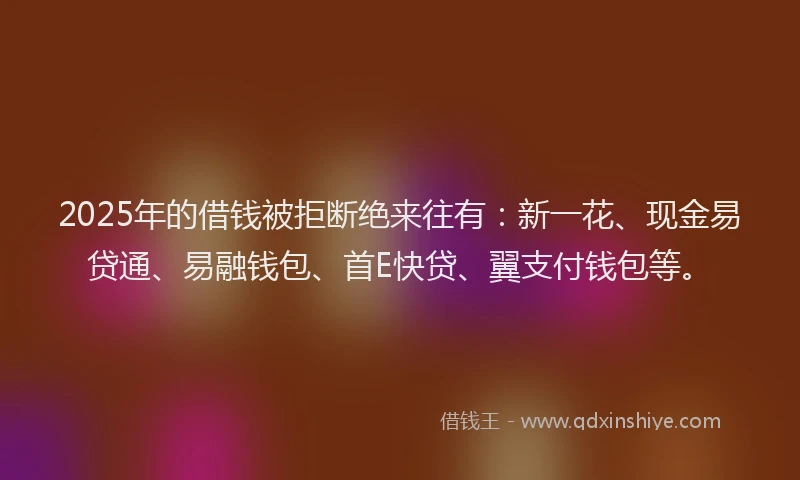2025年的借钱被拒断绝来往有：新一花、现金易贷通、易融钱包、首E快贷、翼支付钱包等。